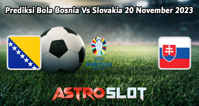 Prediksi Bola Bosnia Vs Slovakia 20 November 2023