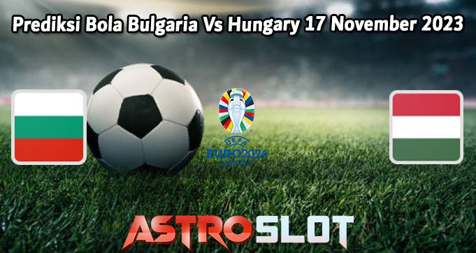 Prediksi Bola Bulgaria Vs Hungary 17 November 2023