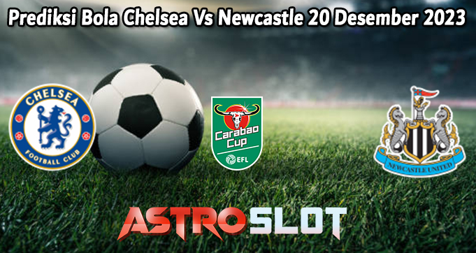 Prediksi Bola Chelsea Vs Newcastle 20 Desember 2023