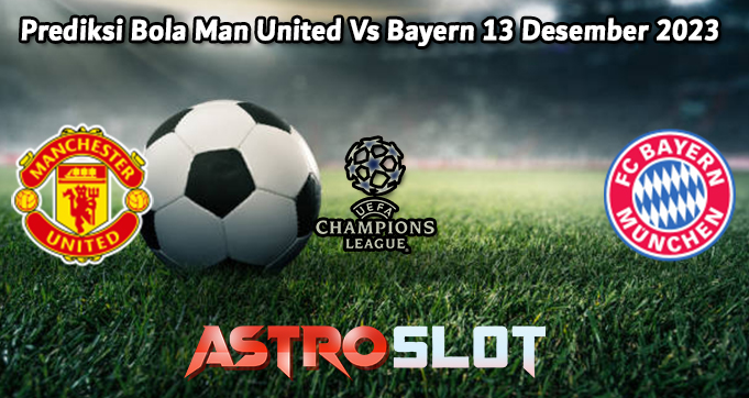 Prediksi Bola Man United Vs Bayern 13 Desember 2023