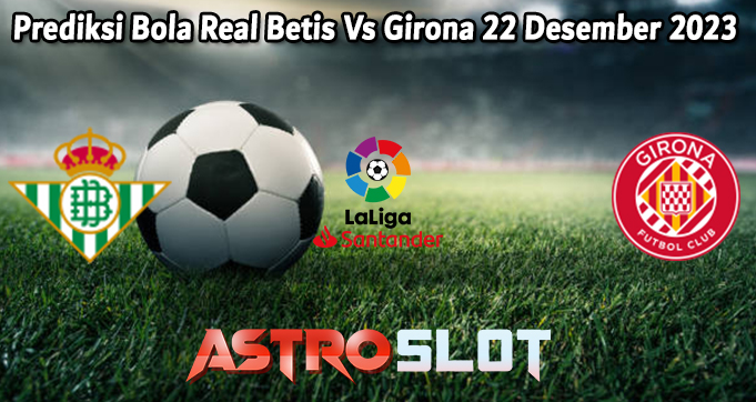 Prediksi Bola Real Betis Vs Girona 22 Desember 2023