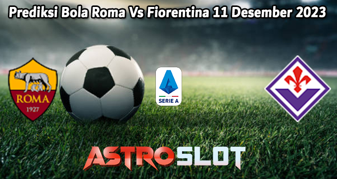 Prediksi Bola Roma Vs Fiorentina 11 Desember 2023