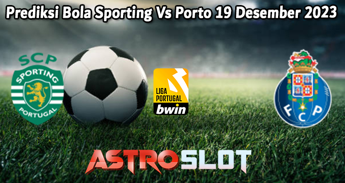 Prediksi Bola Sporting Vs Porto 19 Desember 2023