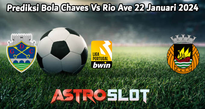 Prediksi Bola Chaves Vs Rio Ave 22 Januari 2024