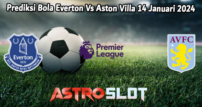 Prediksi Bola Everton Vs Aston Villa 14 Januari 2024