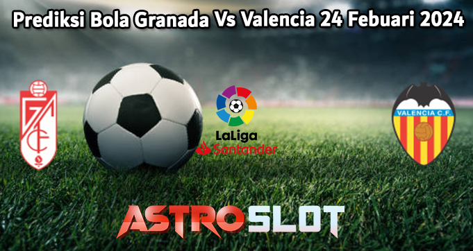 Prediksi Bola Granada Vs Valencia 24 Febuari 2024