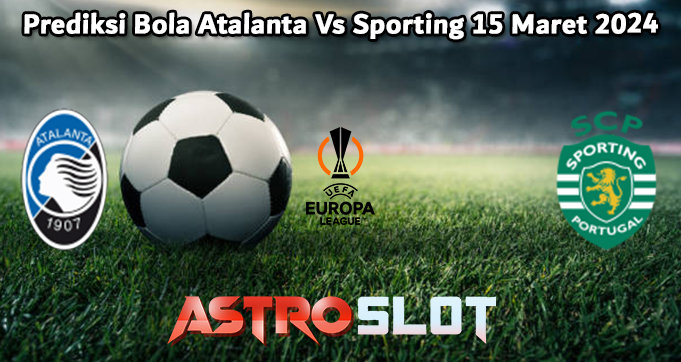 Prediksi Bola Atalanta Vs Sporting 15 Maret 2024