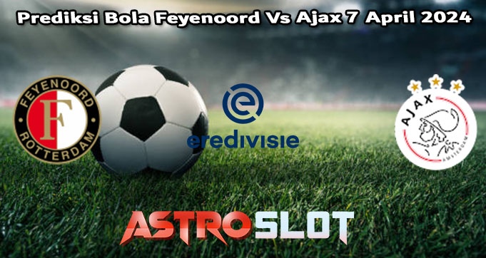 Prediksi Bola Feyenoord Vs Ajax 7 April 2024