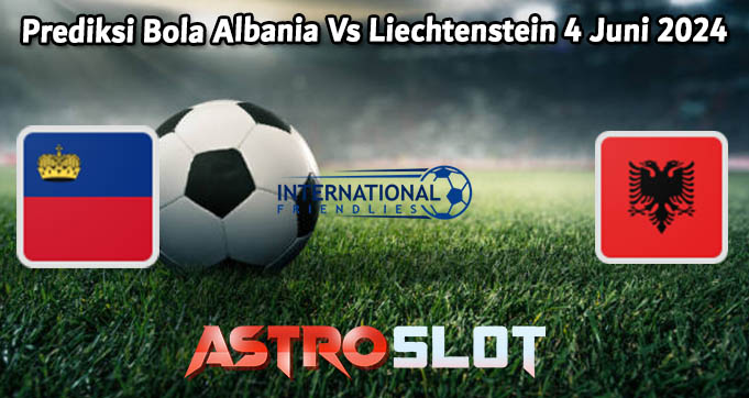 Prediksi Bola Albania Vs Liechtenstein 4 Juni 2024