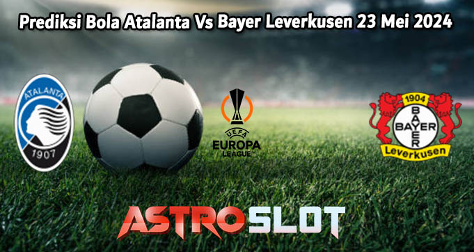 Prediksi Bola Atalanta Vs Bayer Leverkusen 23 Mei 2024