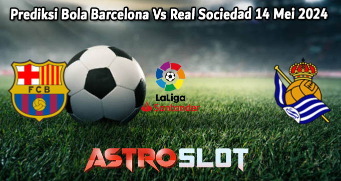 Prediksi Bola Barcelona Vs Real Sociedad 14 Mei 2024