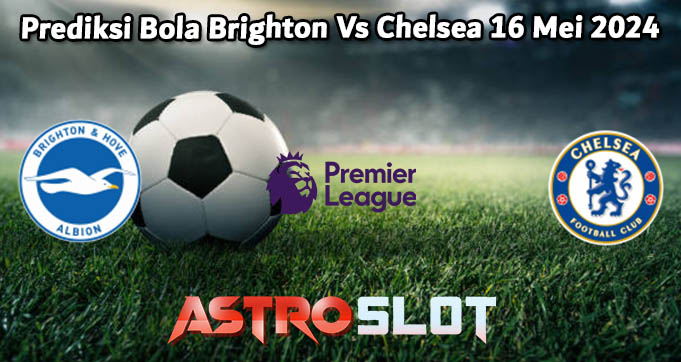 Prediksi Bola Brighton Vs Chelsea 16 Mei 2024