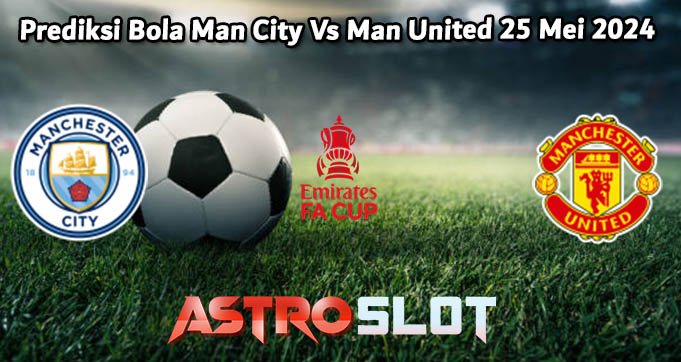 Prediksi Bola Man City Vs Man United 25 Mei 2024