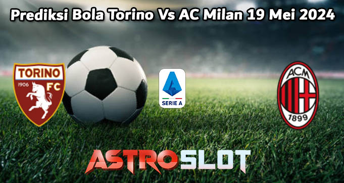 Prediksi Bola Torino Vs AC Milan 19 Mei 2024