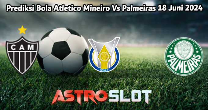 Prediksi Bola Atletico Mineiro Vs Palmeiras 18 Juni 2024