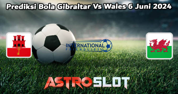 Prediksi Bola Gibraltar Vs Wales 6 Juni 2024