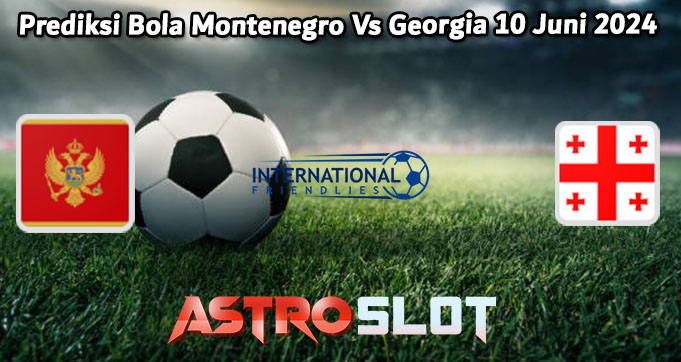 Prediksi Bola Montenegro Vs Georgia 10 Juni 2024