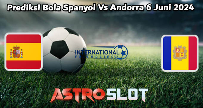 Prediksi Bola Spanyol Vs Andorra 6 Juni 2024