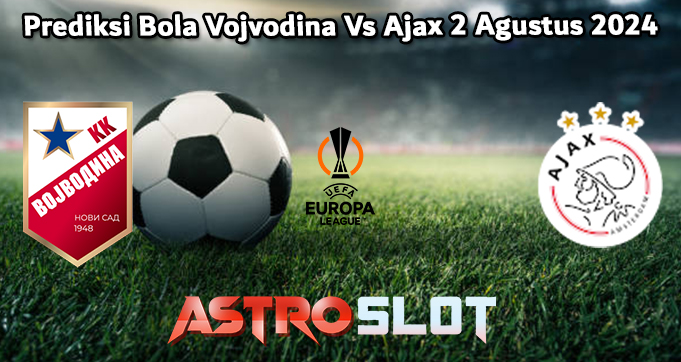 Prediksi Bola Vojvodina Vs Ajax 2 Agustus 2024