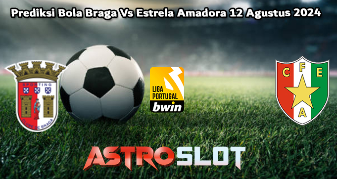 Prediksi Bola Braga Vs Estrela Amadora 12 Agustus 2024