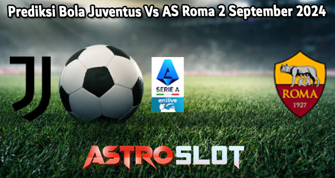 Prediksi Bola Juventus Vs AS Roma 2 September 2024