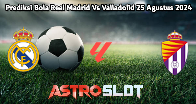 Prediksi Bola Real Madrid Vs Valladolid 25 Agustus 2024