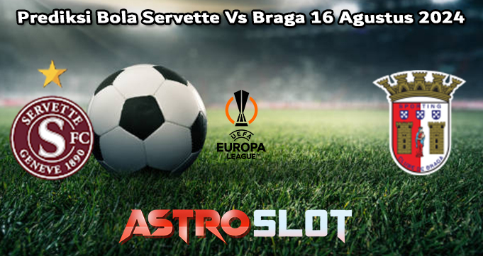 Prediksi Bola Servette Vs Braga 16 Agustus 2024