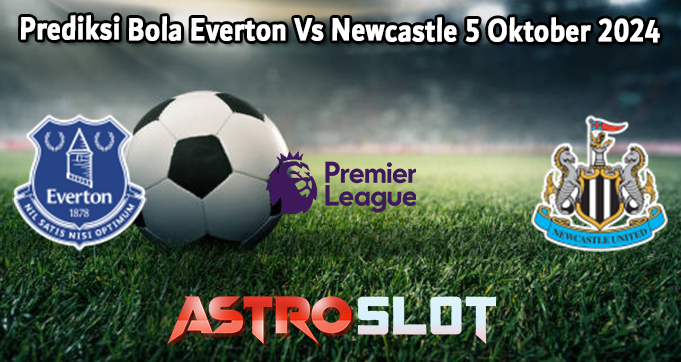 Prediksi Bola Everton Vs Newcastle 5 Oktober 2024