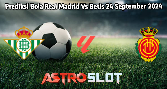 Prediksi Bola Real Madrid Vs Betis 24 September 2024