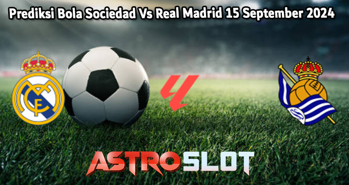 Prediksi Bola Sociedad Vs Real Madrid 15 September 2024