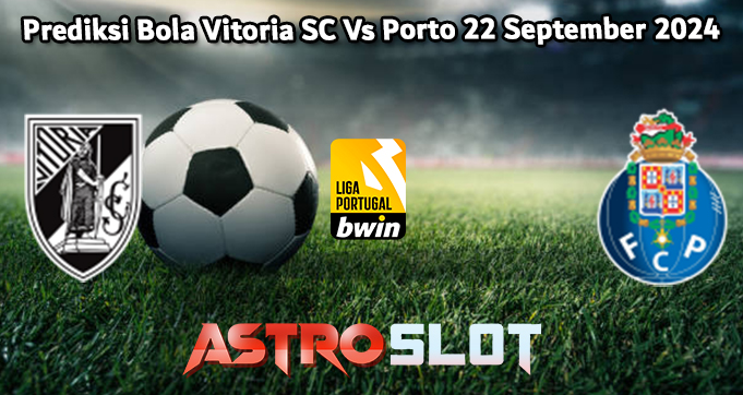 Prediksi Bola Vitoria SC Vs Porto 22 September 2024