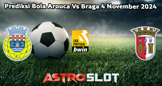 Prediksi Bola Arouca Vs Braga 4 November 2024