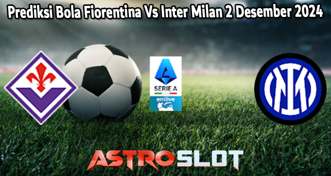 Prediksi Bola Fiorentina Vs Inter Milan 2 Desember 2024