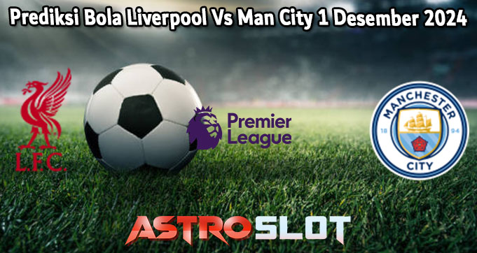 Prediksi Bola Liverpool Vs Man City 1 Desember 2024