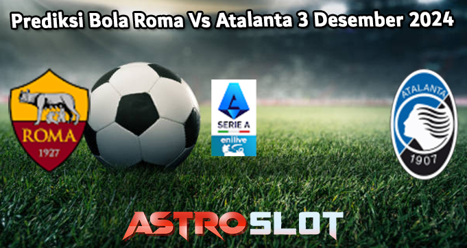 Prediksi Bola Roma Vs Atalanta 3 Desember 2024