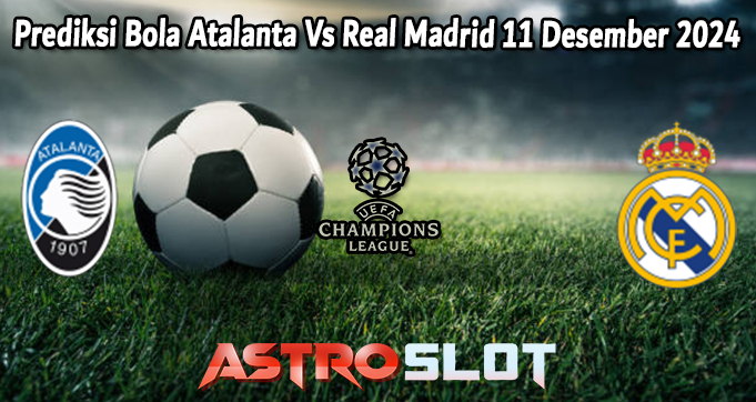 Prediksi Bola Atalanta Vs Real Madrid 11 Desember 2024