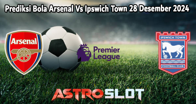 Prediksi Bola Arsenal Vs Ipswich Town 28 Desember 2024