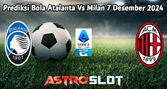 Prediksi Bola Atalanta Vs Milan 7 Desember 2024