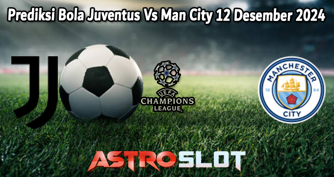 Prediksi Bola Juventus Vs Man City 12 Desember 2024