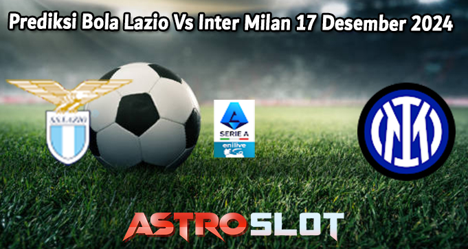 Prediksi Bola Lazio Vs Inter Milan 17 Desember 2024