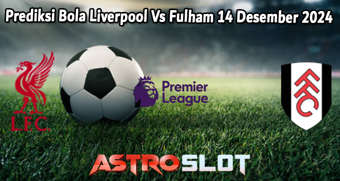 Prediksi Bola Liverpool Vs Fulham 14 Desember 2024