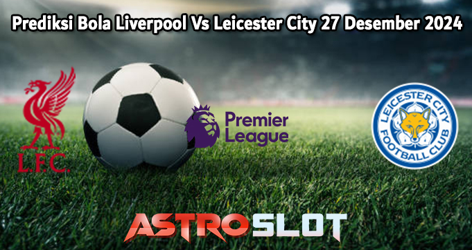 Prediksi Bola Liverpool Vs Leicester City 27 Desember 2024