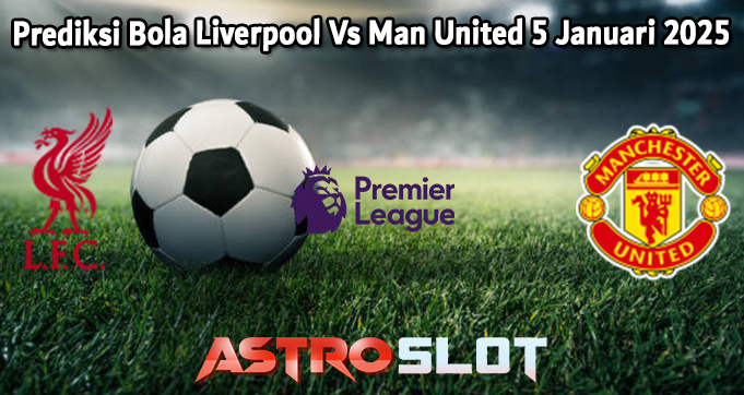 Prediksi Bola Liverpool Vs Man United 5 Januari 2025