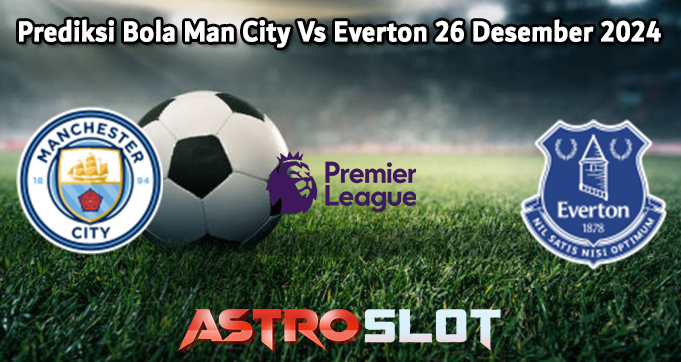 Prediksi Bola Man City Vs Everton 26 Desember 2024