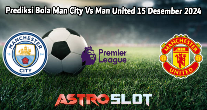 Prediksi Bola Man City Vs Man United 15 Desember 2024