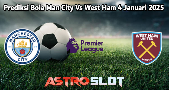 Prediksi Bola Man City Vs West Ham 4 Januari 2025