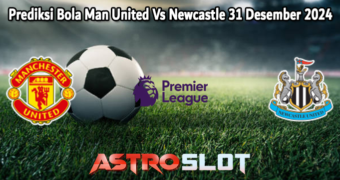 Prediksi Bola Man United Vs Newcastle 31 Desember 2024