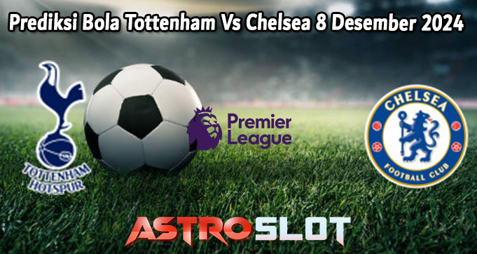 Prediksi Bola Tottenham Vs Chelsea 8 Desember 2024