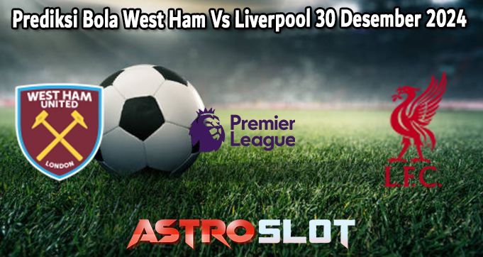 Prediksi Bola West Ham Vs Liverpool 30 Desember 2024