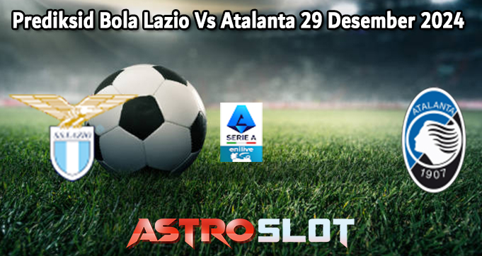 Prediksid Bola Lazio Vs Atalanta 29 Desember 2024